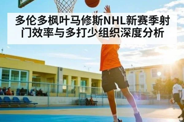 多伦多枫叶马修斯NHL新赛季射门效率与多打少组织深度分析