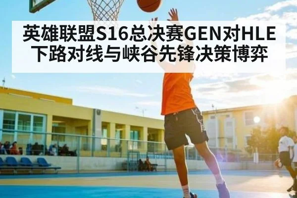 英雄联盟S16总决赛GEN对HLE下路对线与峡谷先锋决策博弈