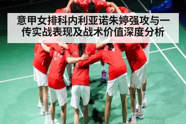意甲女排科内利亚诺朱婷强攻与一传实战表现及战术价值深度分析