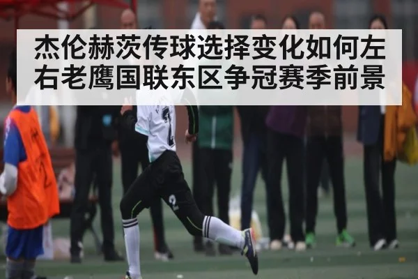 杰伦赫茨传球选择变化如何左右老鹰国联东区争冠赛季前景