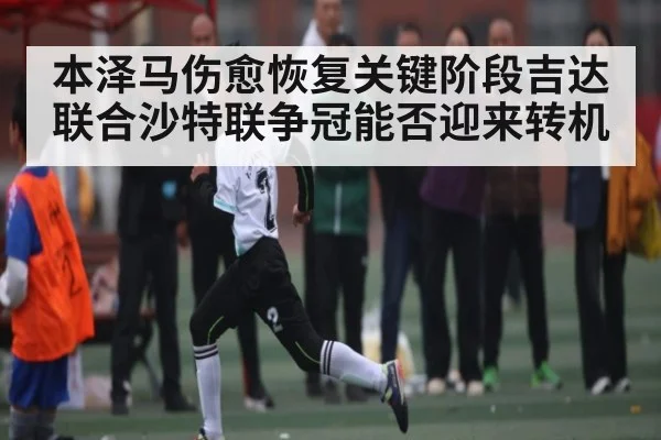 本泽马伤愈恢复关键阶段吉达联合沙特联争冠能否迎来转机