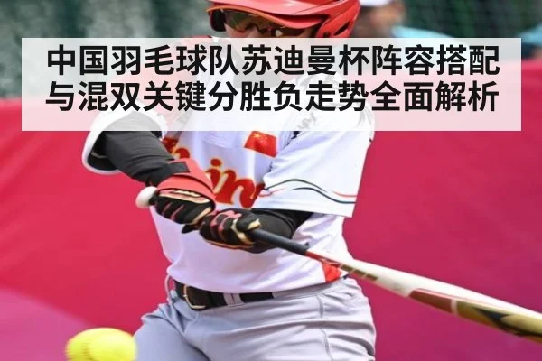 中国羽毛球队苏迪曼杯阵容搭配与混双关键分胜负走势全面解析