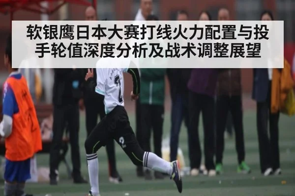 软银鹰日本大赛打线火力配置与投手轮值深度分析及战术调整展望