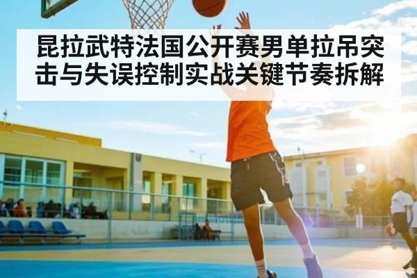 昆拉武特法国公开赛男单拉吊突击与失误控制实战关键节奏拆解